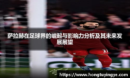 萨拉赫在足球界的崛起与影响力分析及其未来发展展望