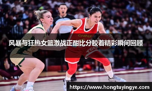 风暴与狂热女篮激战正酣比分胶着精彩瞬间回顾